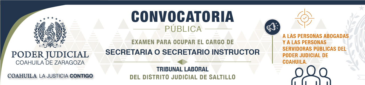 CONVOCATORIA PÚBLICA AL EXAMEN PARA OCUPAR EL CARGO DE SECRETARIA O SECRETARIO INSTRUCTOR DEL TRIBUNAL LABORAL DEL DISTRITO JUDICIAL DE SALTILLO